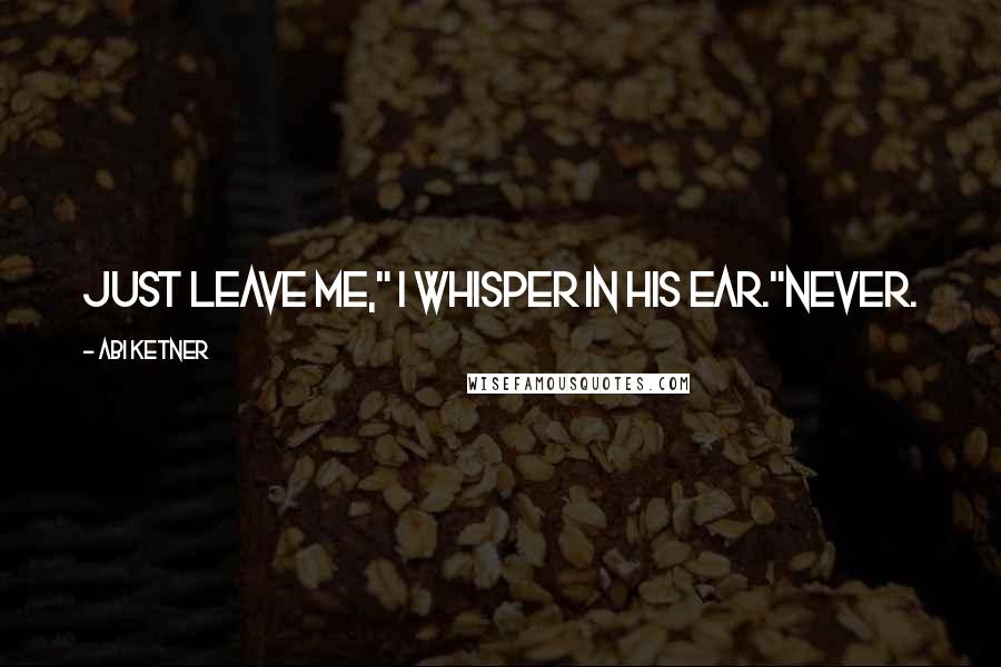 Abi Ketner Quotes: Just leave me," I whisper in his ear."Never.