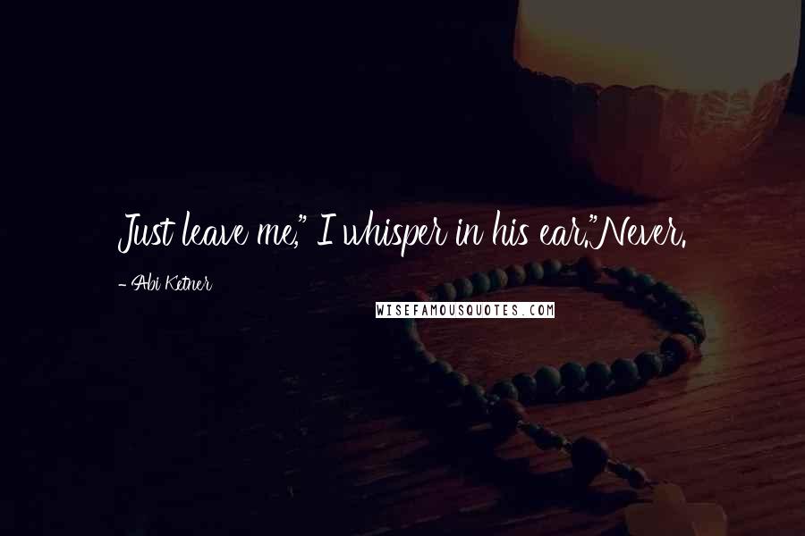 Abi Ketner Quotes: Just leave me," I whisper in his ear."Never.