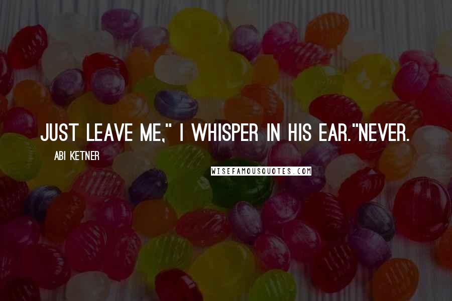 Abi Ketner Quotes: Just leave me," I whisper in his ear."Never.