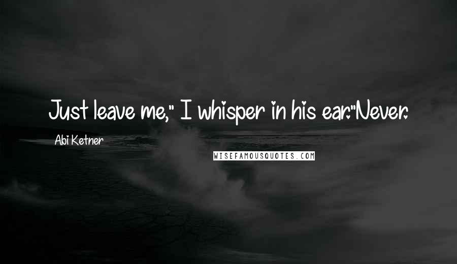 Abi Ketner Quotes: Just leave me," I whisper in his ear."Never.