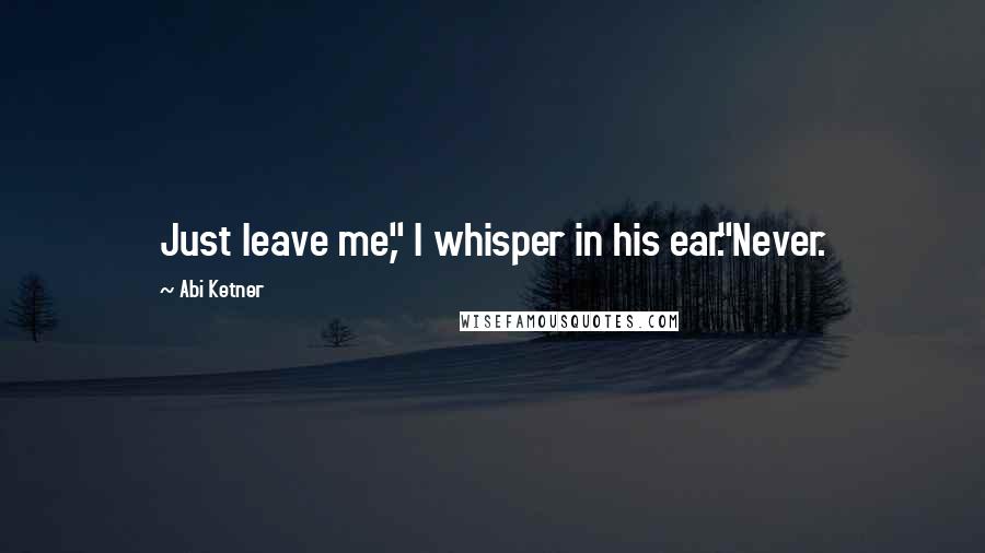 Abi Ketner Quotes: Just leave me," I whisper in his ear."Never.