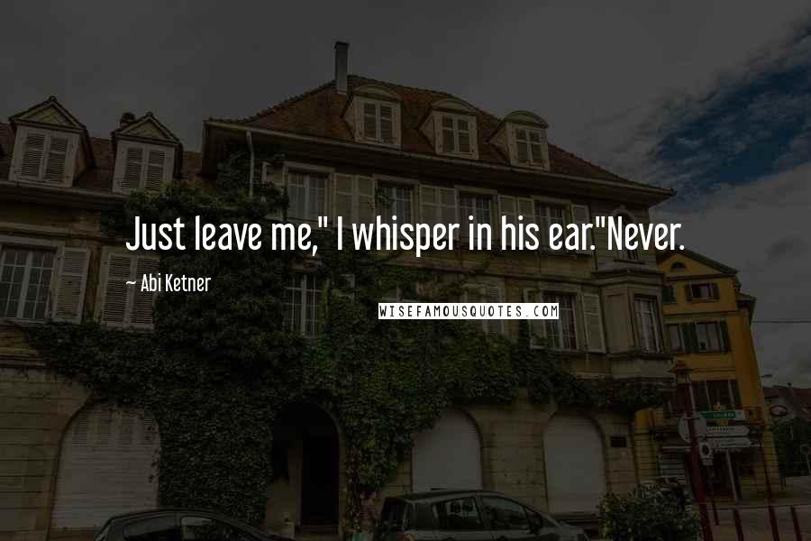 Abi Ketner Quotes: Just leave me," I whisper in his ear."Never.