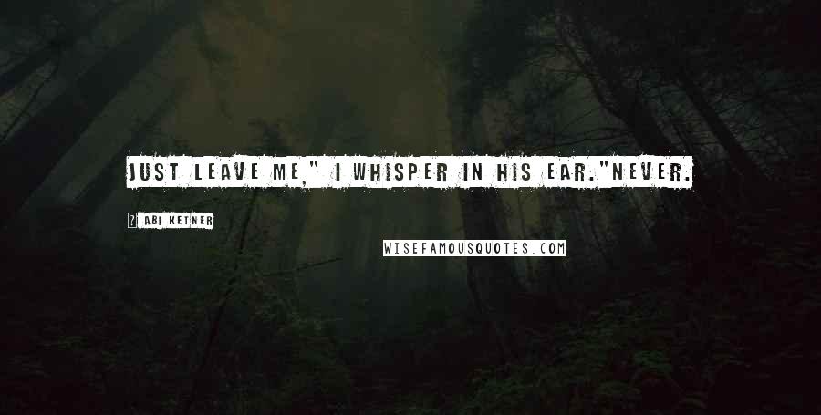 Abi Ketner Quotes: Just leave me," I whisper in his ear."Never.
