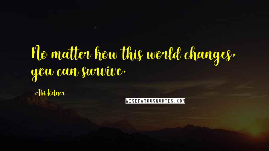 Abi Ketner Quotes: No matter how this world changes, you can survive.