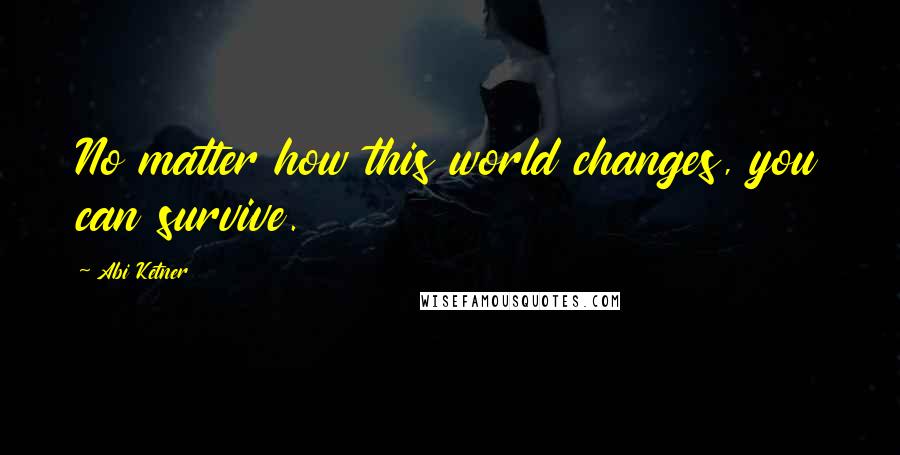 Abi Ketner Quotes: No matter how this world changes, you can survive.