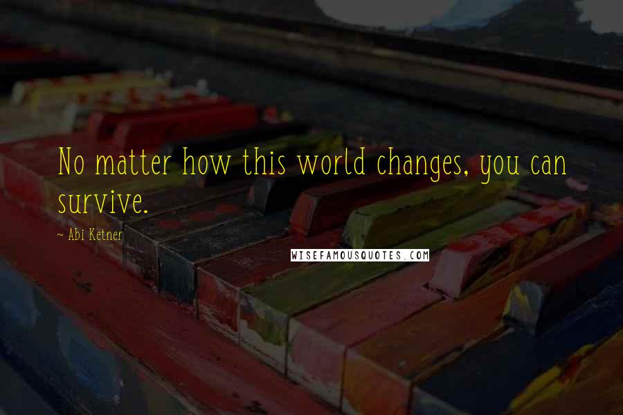 Abi Ketner Quotes: No matter how this world changes, you can survive.