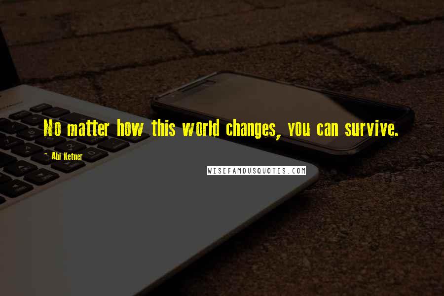 Abi Ketner Quotes: No matter how this world changes, you can survive.