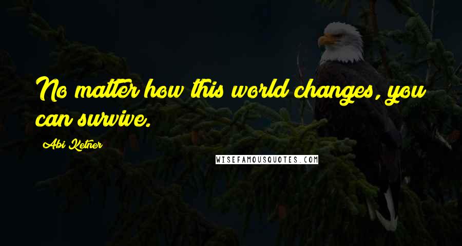 Abi Ketner Quotes: No matter how this world changes, you can survive.