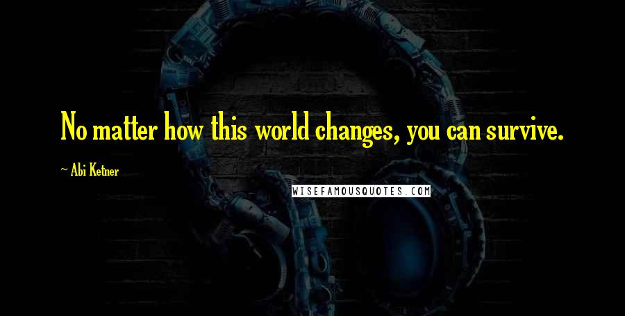 Abi Ketner Quotes: No matter how this world changes, you can survive.