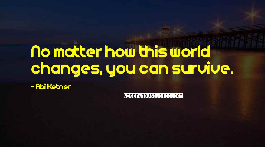 Abi Ketner Quotes: No matter how this world changes, you can survive.