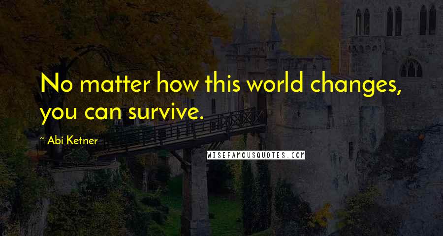 Abi Ketner Quotes: No matter how this world changes, you can survive.
