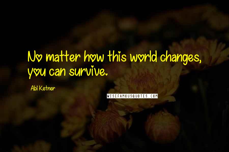 Abi Ketner Quotes: No matter how this world changes, you can survive.
