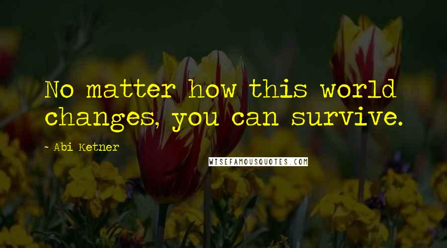 Abi Ketner Quotes: No matter how this world changes, you can survive.