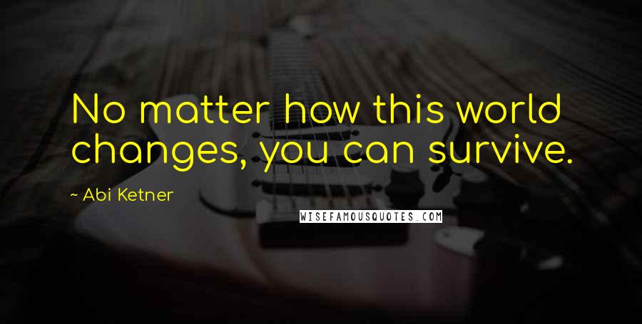 Abi Ketner Quotes: No matter how this world changes, you can survive.