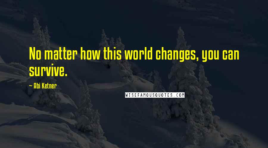 Abi Ketner Quotes: No matter how this world changes, you can survive.