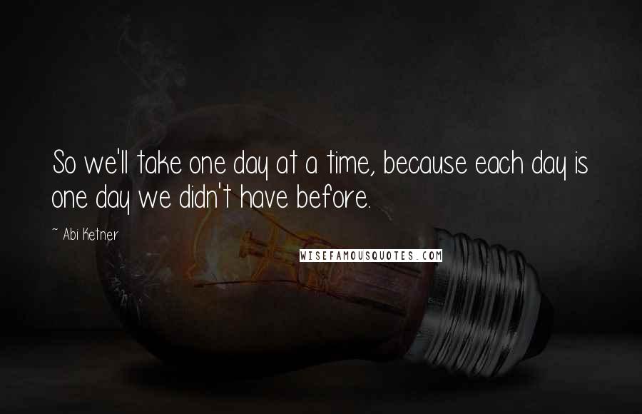 Abi Ketner Quotes: So we'll take one day at a time, because each day is one day we didn't have before.