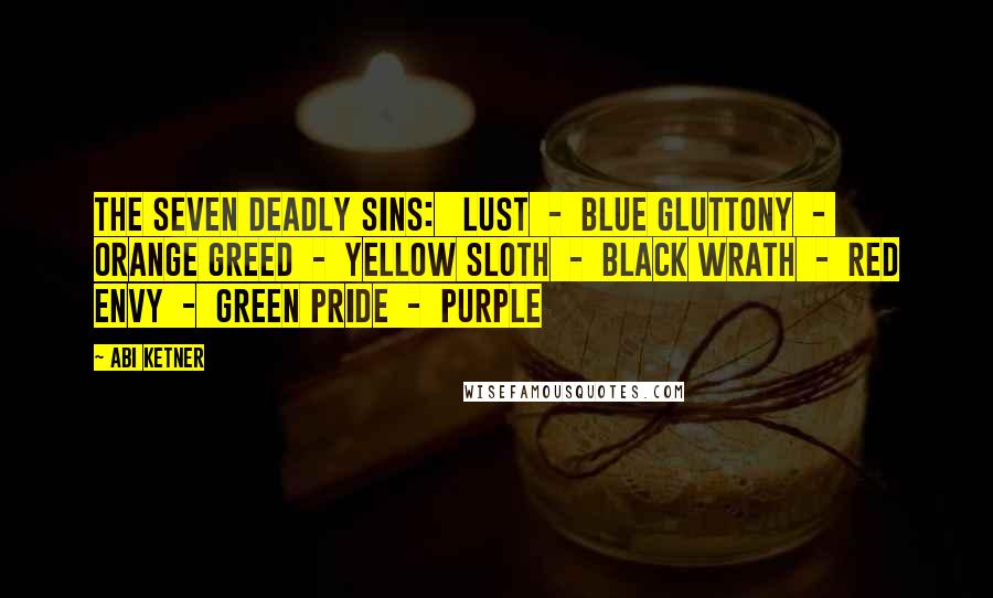 Abi Ketner Quotes: THE SEVEN DEADLY SINS:   LUST  -  BLUE GLUTTONY  -  ORANGE GREED  -  YELLOW SLOTH  -  BLACK WRATH  -  RED ENVY  -  GREEN PRIDE  -  PURPLE