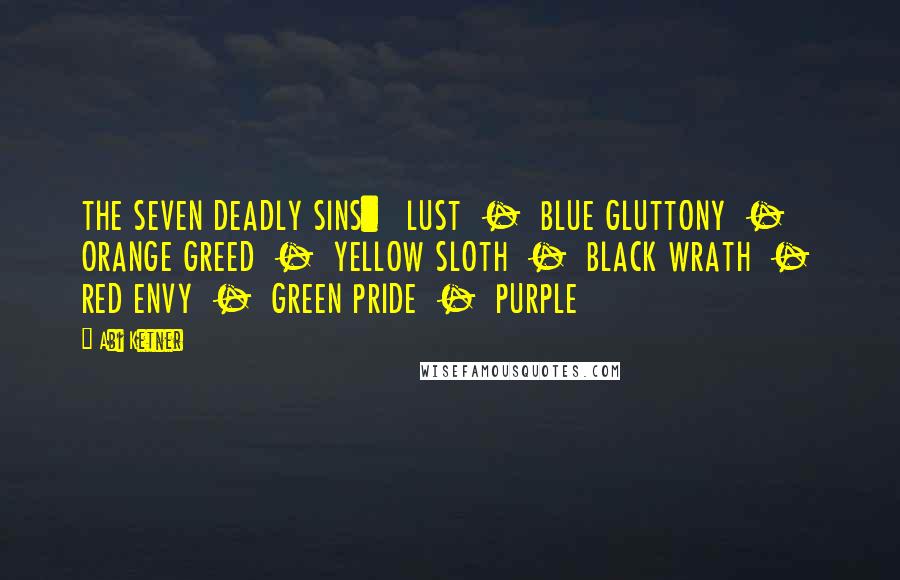 Abi Ketner Quotes: THE SEVEN DEADLY SINS:   LUST  -  BLUE GLUTTONY  -  ORANGE GREED  -  YELLOW SLOTH  -  BLACK WRATH  -  RED ENVY  -  GREEN PRIDE  -  PURPLE