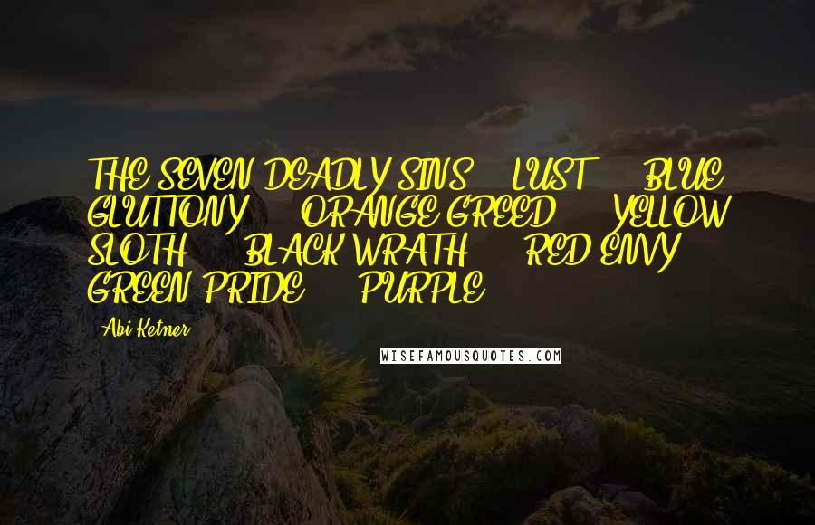 Abi Ketner Quotes: THE SEVEN DEADLY SINS:   LUST  -  BLUE GLUTTONY  -  ORANGE GREED  -  YELLOW SLOTH  -  BLACK WRATH  -  RED ENVY  -  GREEN PRIDE  -  PURPLE