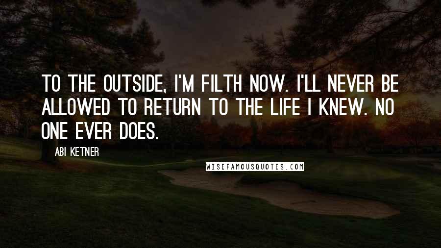 Abi Ketner Quotes: To the outside, I'm filth now. I'll never be allowed to return to the life I knew. No one ever does.