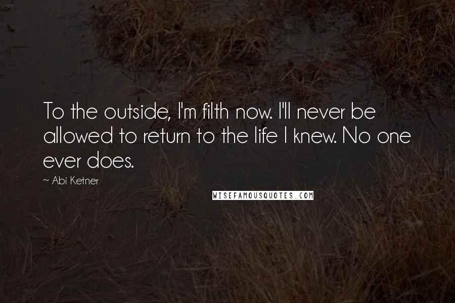 Abi Ketner Quotes: To the outside, I'm filth now. I'll never be allowed to return to the life I knew. No one ever does.