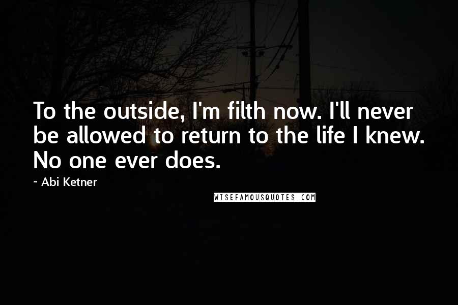 Abi Ketner Quotes: To the outside, I'm filth now. I'll never be allowed to return to the life I knew. No one ever does.