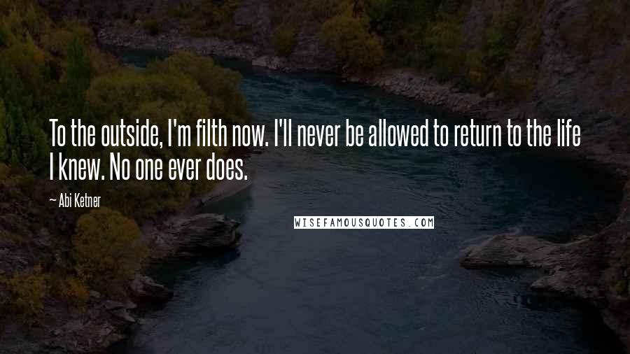 Abi Ketner Quotes: To the outside, I'm filth now. I'll never be allowed to return to the life I knew. No one ever does.