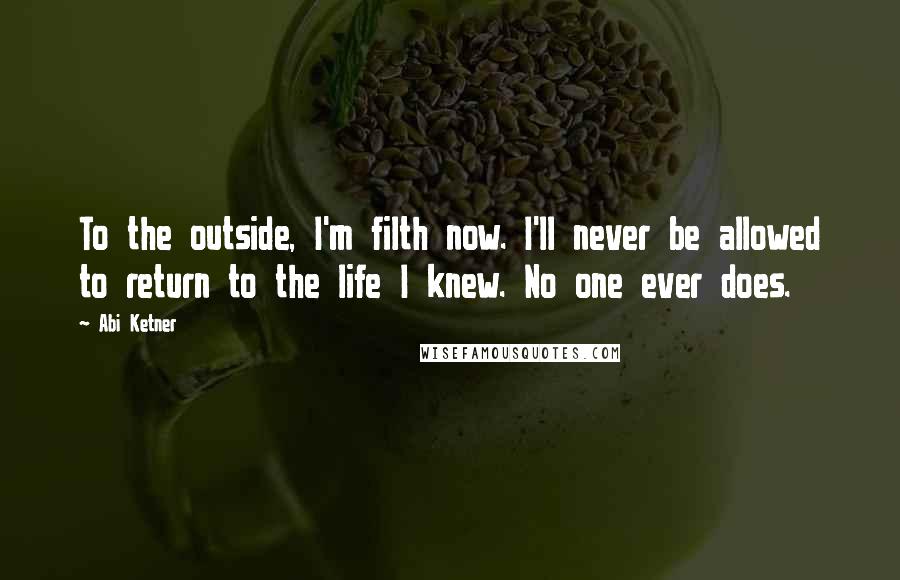 Abi Ketner Quotes: To the outside, I'm filth now. I'll never be allowed to return to the life I knew. No one ever does.