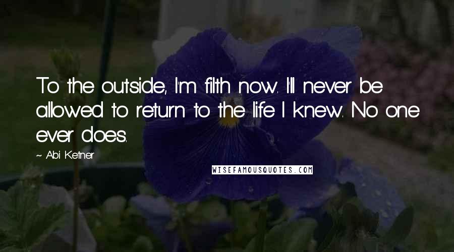 Abi Ketner Quotes: To the outside, I'm filth now. I'll never be allowed to return to the life I knew. No one ever does.