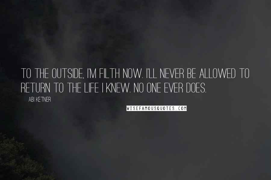 Abi Ketner Quotes: To the outside, I'm filth now. I'll never be allowed to return to the life I knew. No one ever does.