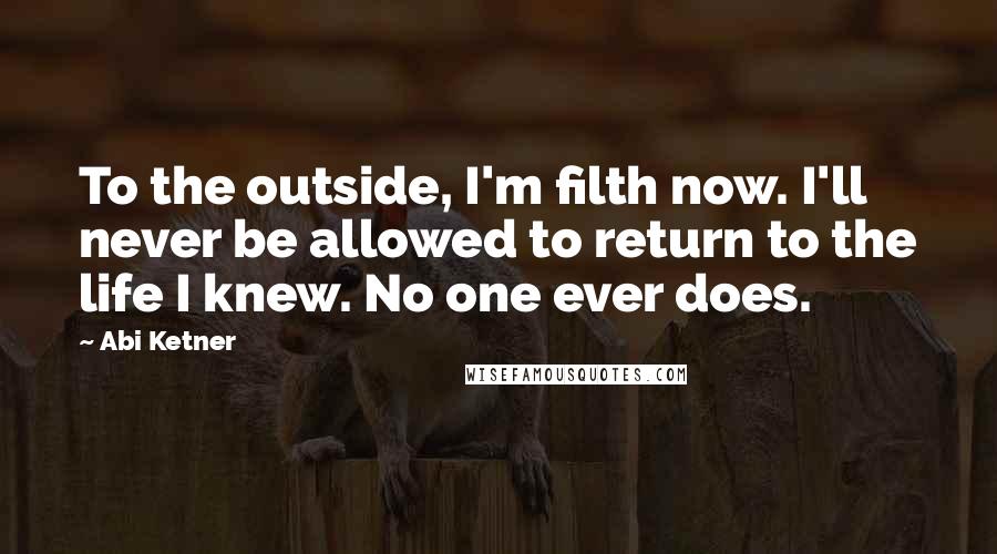 Abi Ketner Quotes: To the outside, I'm filth now. I'll never be allowed to return to the life I knew. No one ever does.