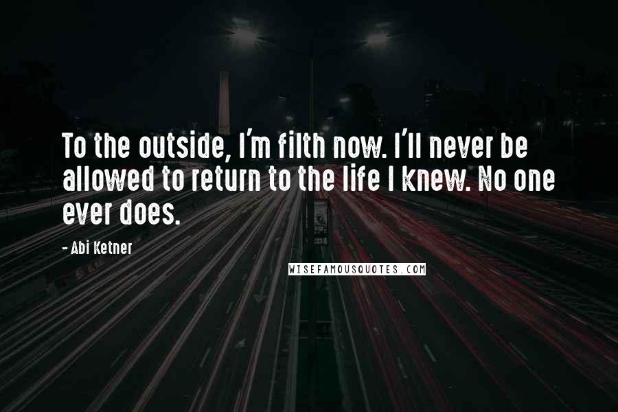 Abi Ketner Quotes: To the outside, I'm filth now. I'll never be allowed to return to the life I knew. No one ever does.