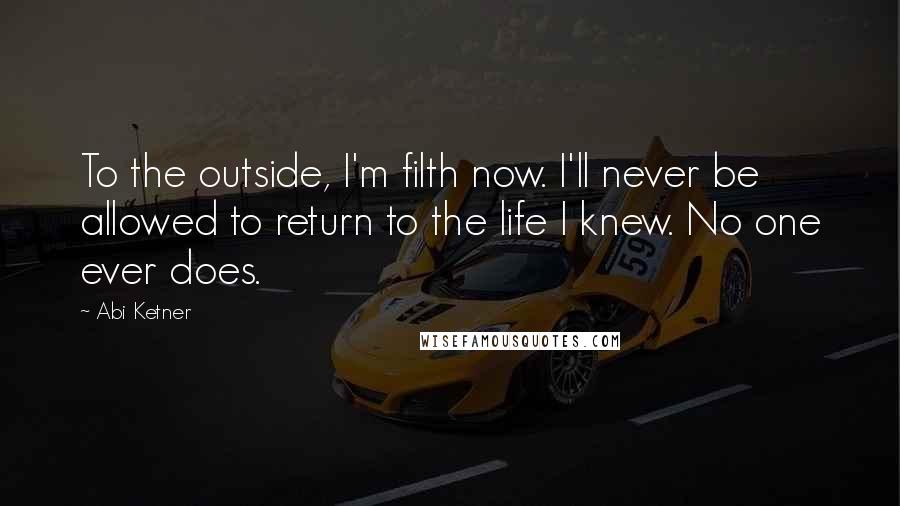 Abi Ketner Quotes: To the outside, I'm filth now. I'll never be allowed to return to the life I knew. No one ever does.