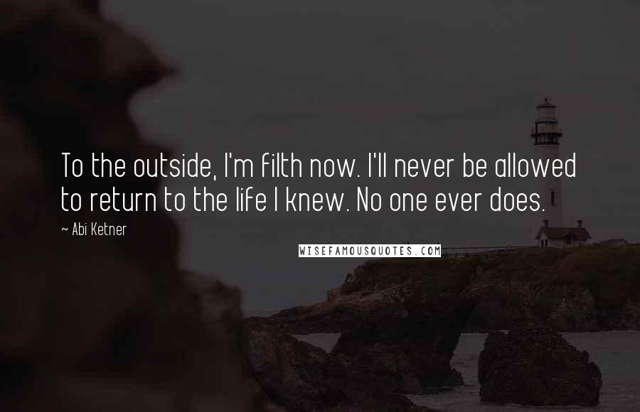 Abi Ketner Quotes: To the outside, I'm filth now. I'll never be allowed to return to the life I knew. No one ever does.