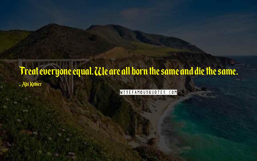 Abi Ketner Quotes: Treat everyone equal. We are all born the same and die the same.