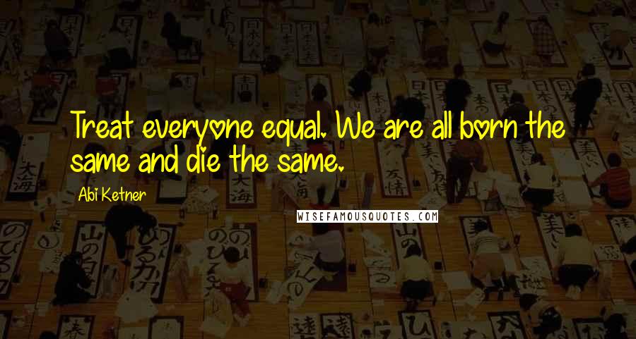 Abi Ketner Quotes: Treat everyone equal. We are all born the same and die the same.