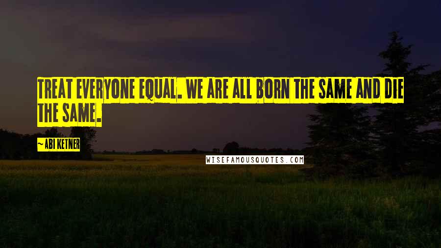 Abi Ketner Quotes: Treat everyone equal. We are all born the same and die the same.