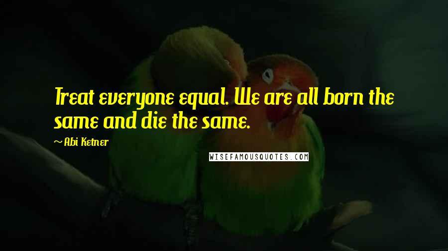 Abi Ketner Quotes: Treat everyone equal. We are all born the same and die the same.