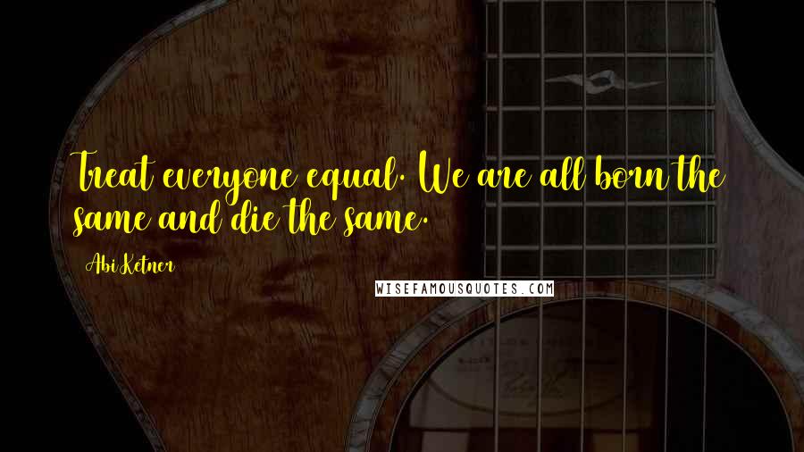 Abi Ketner Quotes: Treat everyone equal. We are all born the same and die the same.