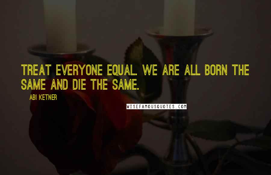 Abi Ketner Quotes: Treat everyone equal. We are all born the same and die the same.