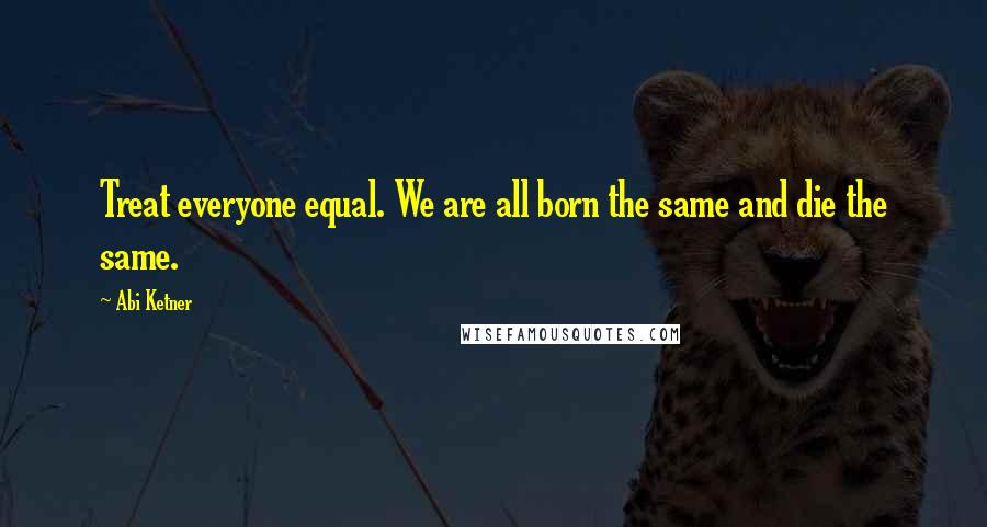 Abi Ketner Quotes: Treat everyone equal. We are all born the same and die the same.