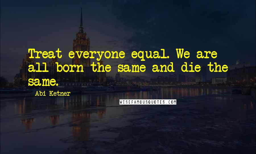 Abi Ketner Quotes: Treat everyone equal. We are all born the same and die the same.