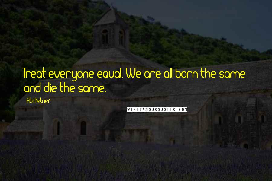 Abi Ketner Quotes: Treat everyone equal. We are all born the same and die the same.