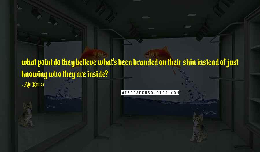 Abi Ketner Quotes: what point do they believe what's been branded on their skin instead of just knowing who they are inside?