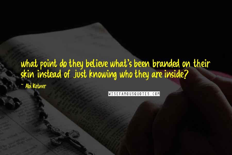 Abi Ketner Quotes: what point do they believe what's been branded on their skin instead of just knowing who they are inside?