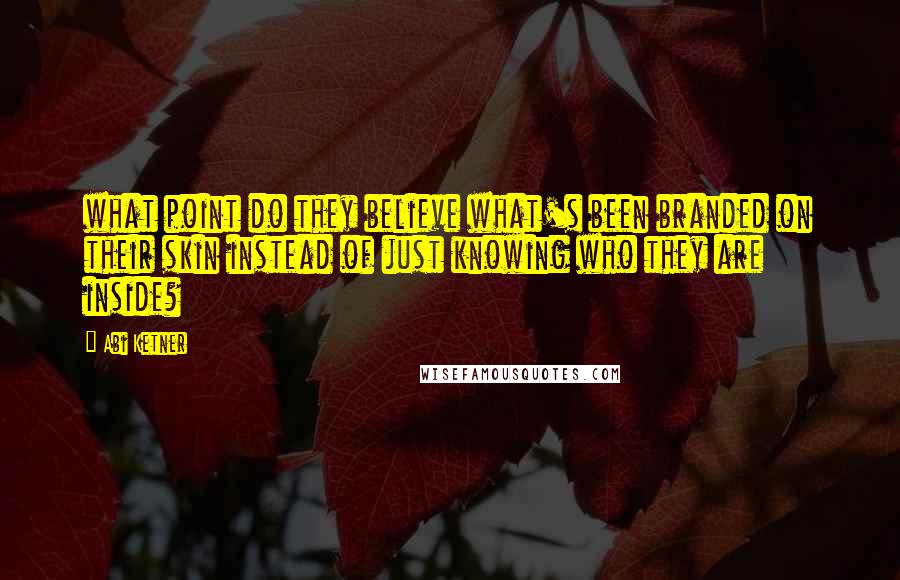 Abi Ketner Quotes: what point do they believe what's been branded on their skin instead of just knowing who they are inside?