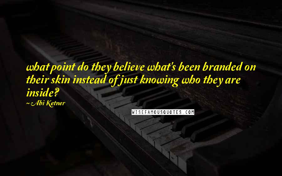 Abi Ketner Quotes: what point do they believe what's been branded on their skin instead of just knowing who they are inside?