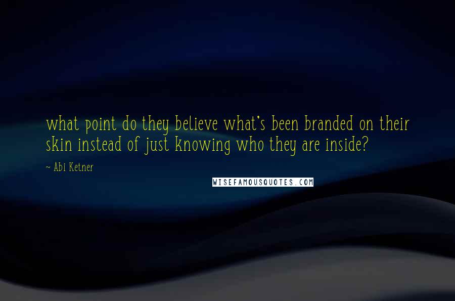 Abi Ketner Quotes: what point do they believe what's been branded on their skin instead of just knowing who they are inside?