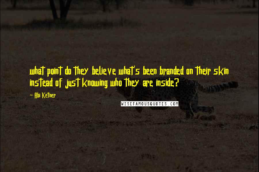 Abi Ketner Quotes: what point do they believe what's been branded on their skin instead of just knowing who they are inside?