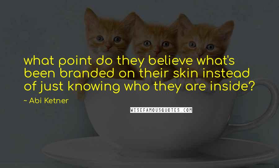 Abi Ketner Quotes: what point do they believe what's been branded on their skin instead of just knowing who they are inside?